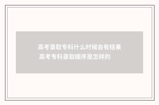 高考录取专科什么时候会有结果 高考专科录取顺序是怎样的