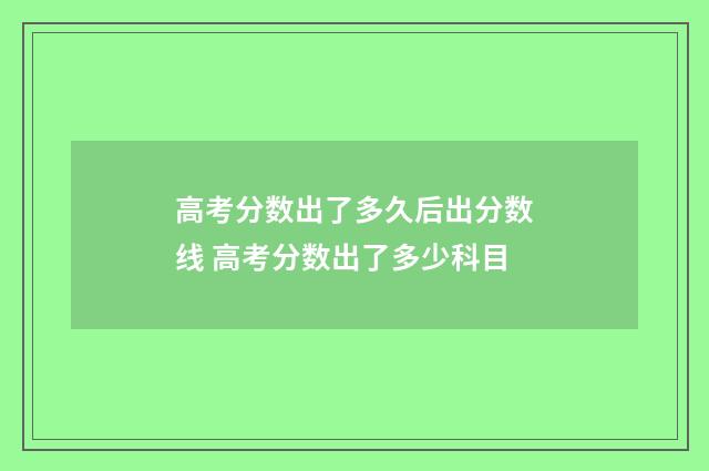 高考分数出了多久后出分数线 高考分数出了多少科目