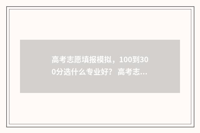 高考志愿填报模拟，100到300分选什么专业好？ 高考志愿填报模拟填报系统官网入口