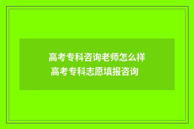 高考专科咨询老师怎么样 高考专科志愿填报咨询