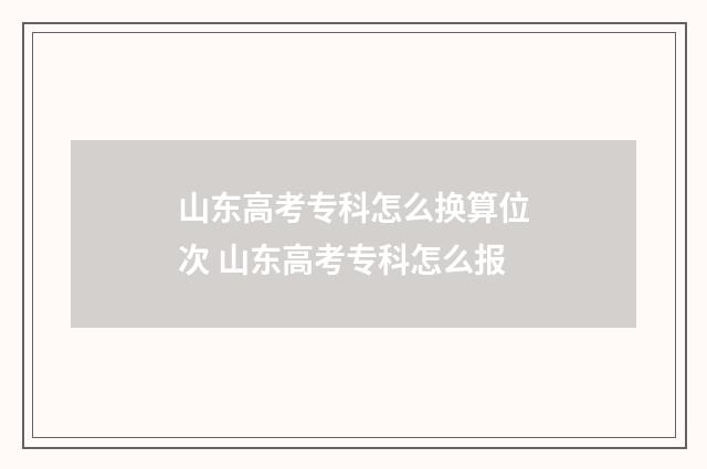 山东高考专科怎么换算位次 山东高考专科怎么报