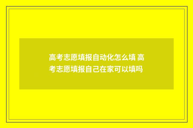 高考志愿填报自动化怎么填 高考志愿填报自己在家可以填吗