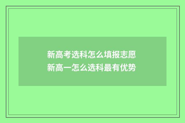 新高考选科怎么填报志愿 新高一怎么选科最有优势