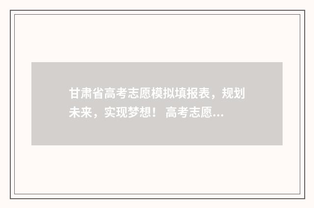 甘肃省高考志愿模拟填报表,规划未来,实现梦想! 高考志愿填报志愿表