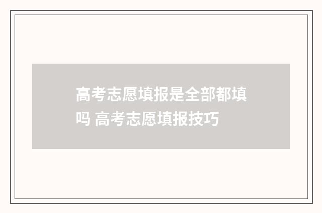 高考志愿填报是全部都填吗 高考志愿填报技巧