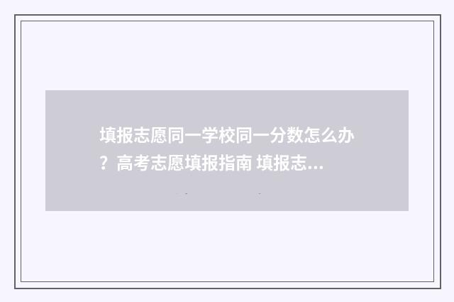 填报志愿同一学校同一分数怎么办？高考志愿填报指南 填报志愿同一学校可以连续填几次