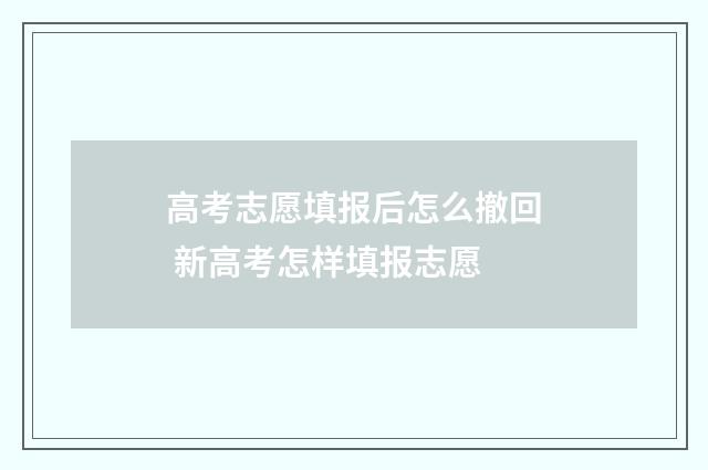 高考志愿填报后怎么撤回 新高考怎样填报志愿