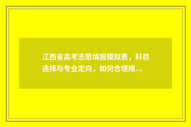 江西省高考志愿填报模拟表,科目选择与专业定向,如何合理规划未来? 高考报志愿