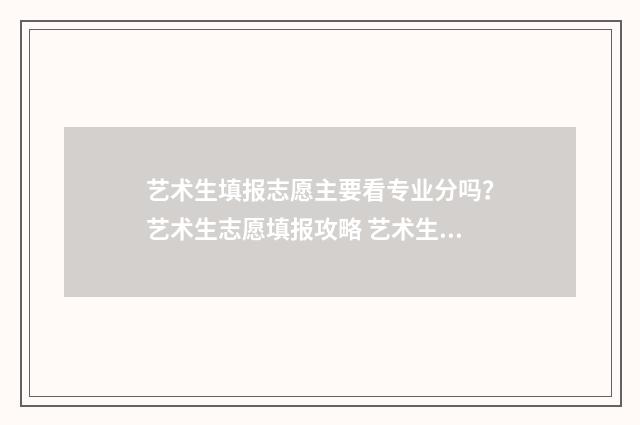 艺术生填报志愿主要看专业分吗?艺术生志愿填报攻略 艺术生填报志愿的软件