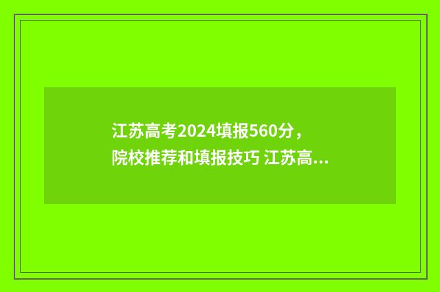 江苏高考2024填报560分,院校推荐和填报技巧 江苏高考2024填报志愿