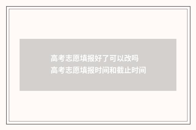 高考志愿填报好了可以改吗 高考志愿填报时间和截止时间