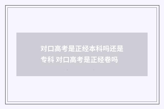 对口高考是正经本科吗还是专科 对口高考是正经卷吗
