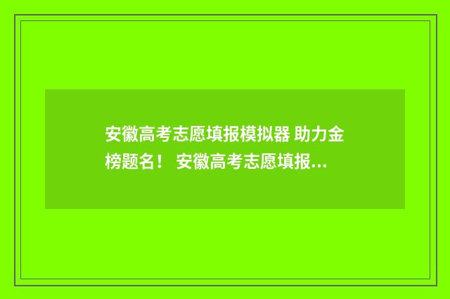 安徽高考志愿填报模拟器 助力金榜题名！ 安徽高考志愿填报服务系统