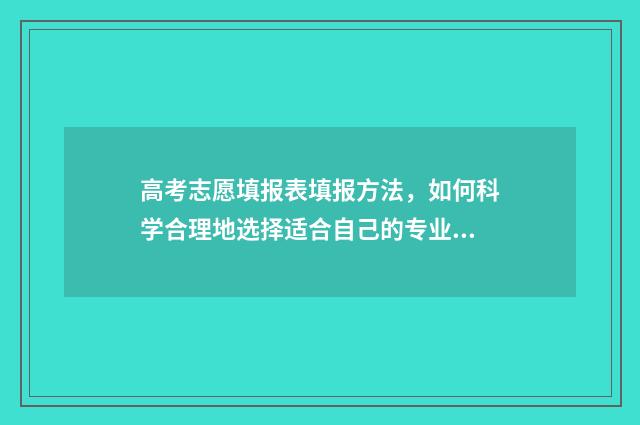 高考志愿填报表填报方法,如何科学合理地选择适合自己的专业和学校? 新高考怎样填报志愿