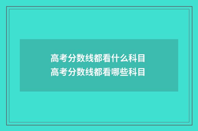 高考分数线都看什么科目 高考分数线都看哪些科目
