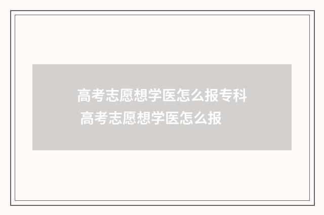 高考志愿想学医怎么报专科 高考志愿想学医怎么报