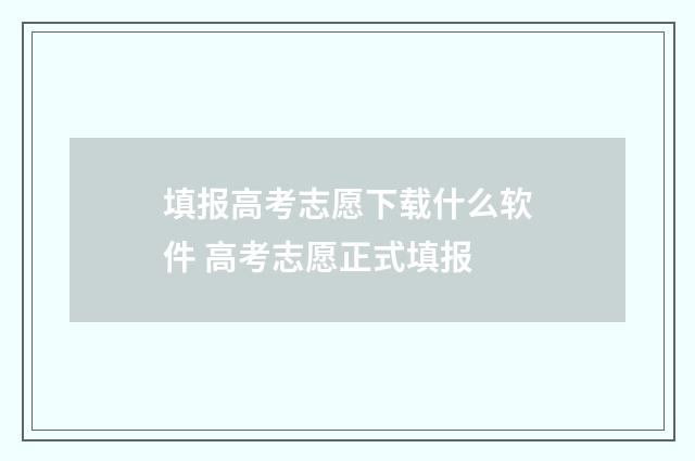 填报高考志愿下载什么软件 高考志愿正式填报