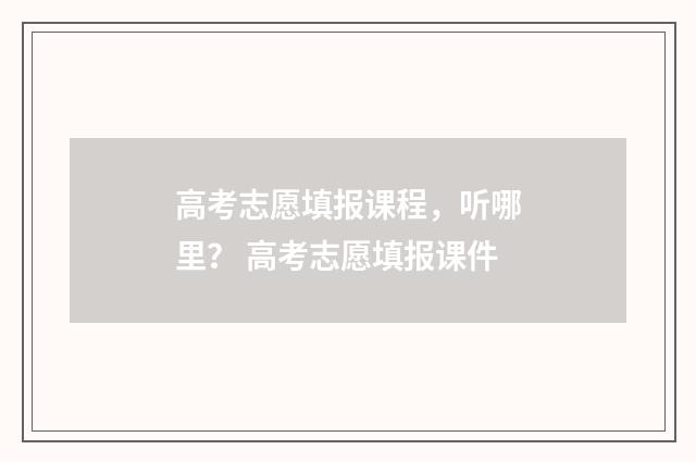 高考志愿填报课程,听哪里? 高考志愿填报课件