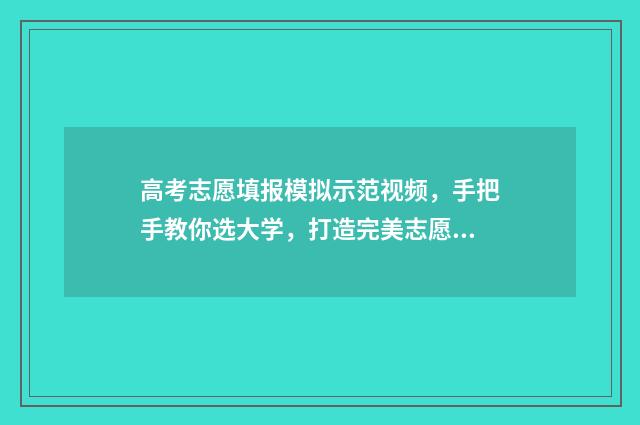 高考志愿填报模拟示范视频,手把手教你选大学,打造完美志愿表 高考志愿填报模拟表