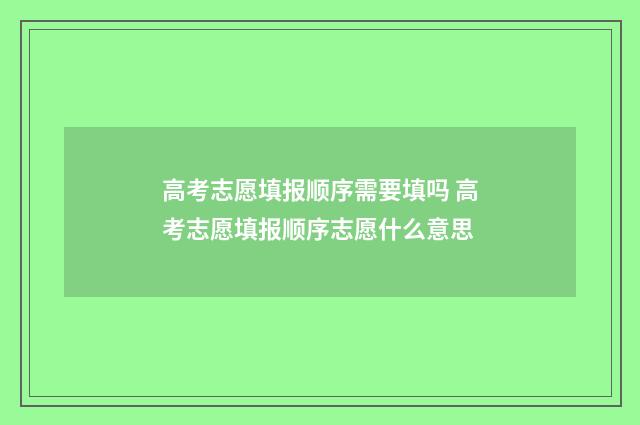 高考志愿填报顺序需要填吗 高考志愿填报顺序志愿什么意思