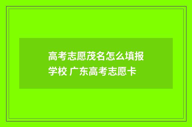高考志愿茂名怎么填报学校 广东高考志愿卡