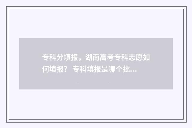 专科分填报，湖南高考专科志愿如何填报？ 专科填报是哪个批次