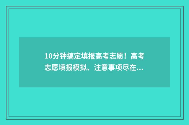 10分钟搞定填报高考志愿！高考志愿填报模拟、注意事项尽在掌握 填报教程