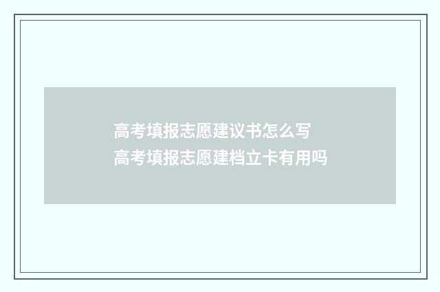 高考填报志愿建议书怎么写 高考填报志愿建档立卡有用吗