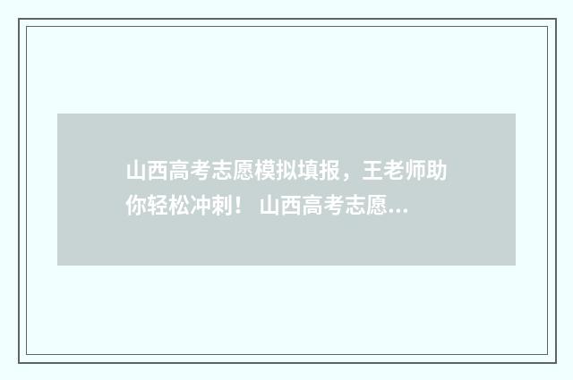 山西高考志愿模拟填报，王老师助你轻松冲刺！ 山西高考志愿模拟填报表