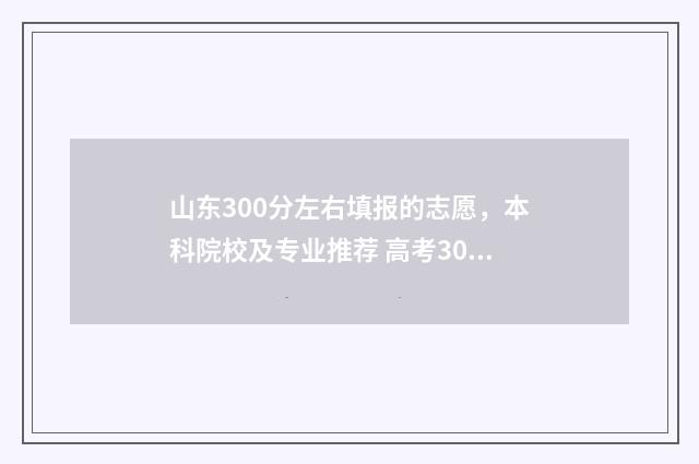 山东300分左右填报的志愿,本科院校及专业推荐 高考300分山东