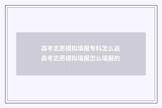 高考志愿模拟填报专科怎么选 高考志愿模拟填报怎么填报的