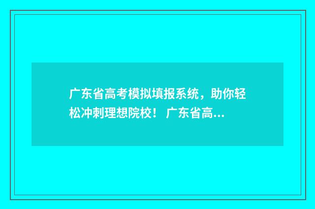 广东省高考模拟填报系统，助你轻松冲刺理想院校！ 广东省高考模拟填报系统
