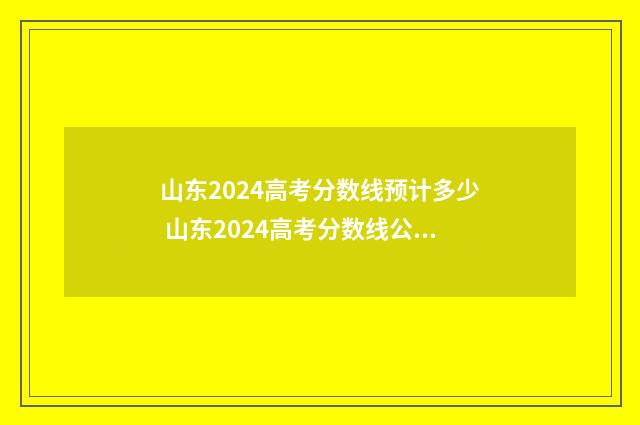 山东2024高考分数线预计多少 山东2024高考分数线公布时间
