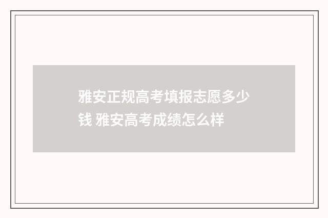 雅安正规高考填报志愿多少钱 雅安高考成绩怎么样
