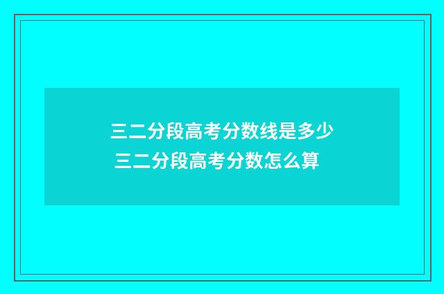 三二分段高考分数线是多少 三二分段高考分数怎么算