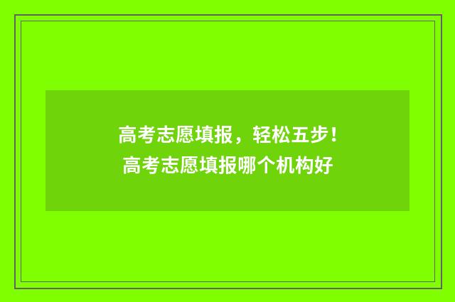 高考志愿填报，轻松五步！ 高考志愿填报哪个机构好