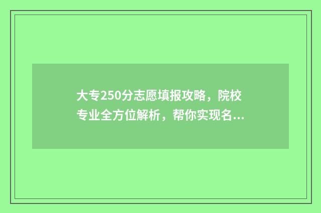 大专250分志愿填报攻略，院校专业全方位解析，帮你实现名校梦 专科学校250分左右