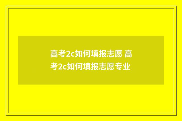 高考2c如何填报志愿 高考2c如何填报志愿专业
