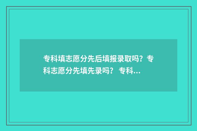 专科填志愿分先后填报录取吗?专科志愿分先填先录吗? 专科填报志愿录取顺序