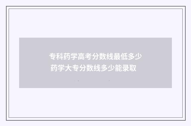 专科药学高考分数线最低多少 药学大专分数线多少能录取