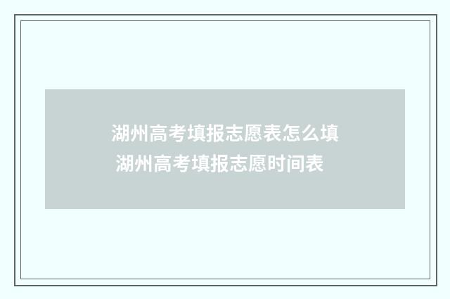 湖州高考填报志愿表怎么填 湖州高考填报志愿时间表
