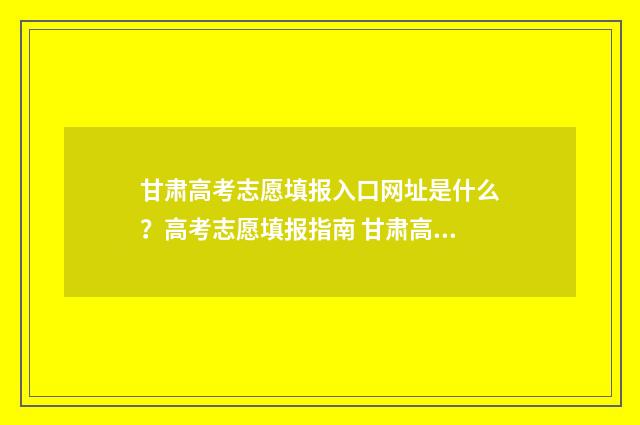 甘肃高考志愿填报入口网址是什么?高考志愿填报指南 甘肃高考志愿填报