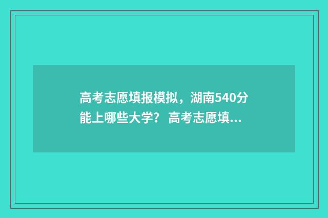 高考志愿填报模拟,湖南540分能上哪些大学? 高考志愿填报模拟表电子版