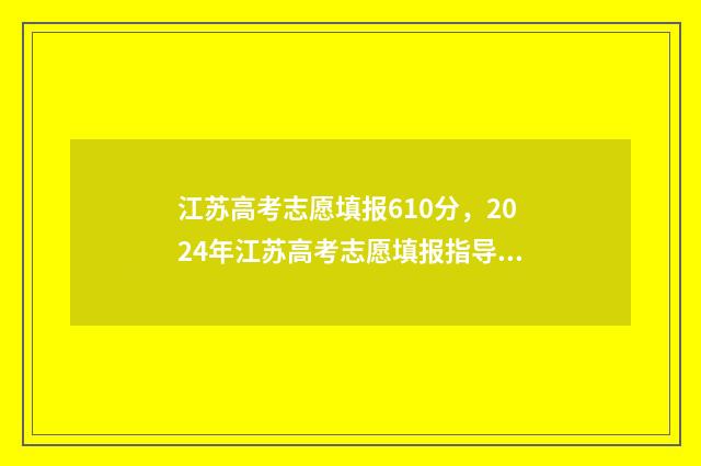 江苏高考志愿填报610分，2024年江苏高考志愿填报指导，610分可报哪些好大学 江苏高考志愿填报规则讲解