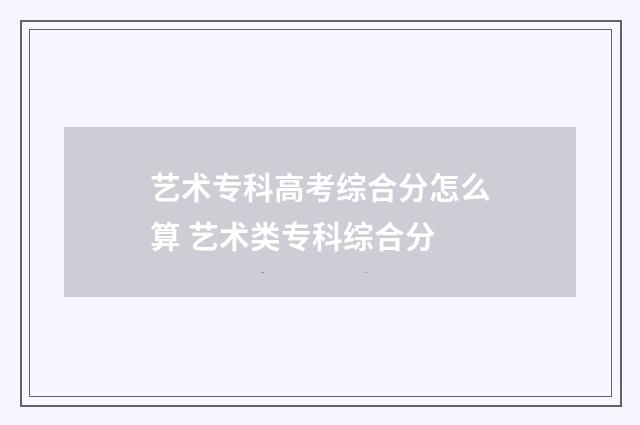 艺术专科高考综合分怎么算 艺术类专科综合分
