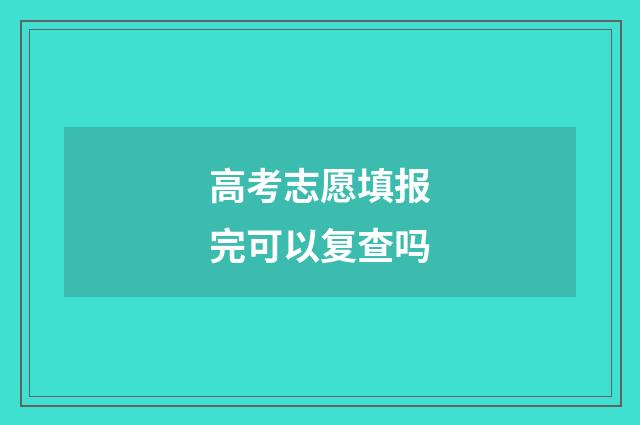 高考志愿填报完可以复查吗