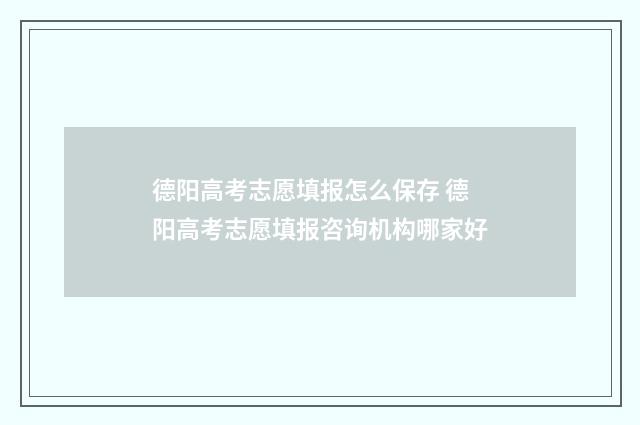 德阳高考志愿填报怎么保存 德阳高考志愿填报咨询机构哪家好