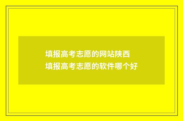 填报高考志愿的网站陕西 填报高考志愿的软件哪个好