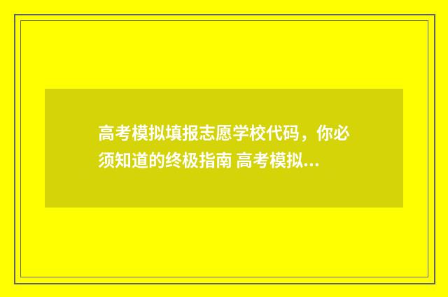 高考模拟填报志愿学校代码，你必须知道的终极指南 高考模拟填报志愿可以随便填吗
