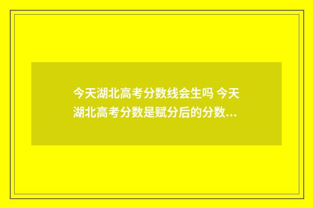 今天湖北高考分数线会生吗 今天湖北高考分数是赋分后的分数还是裸分?